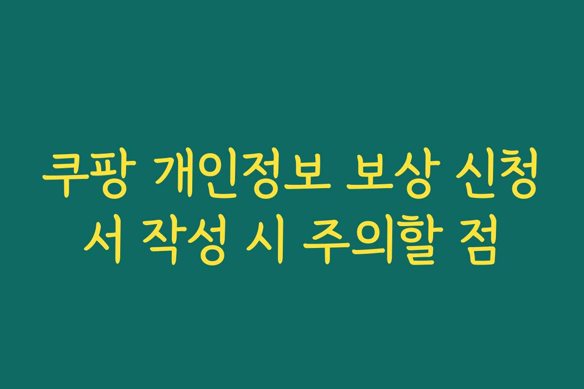 쿠팡 개인정보 보상 신청서 작성 시 주의할 점