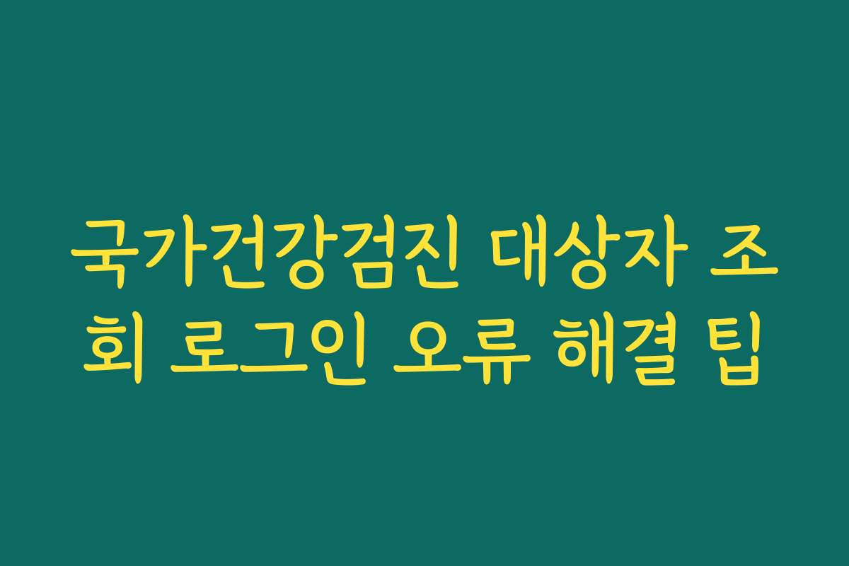 국가건강검진 대상자 조회 로그인 오류 해결 팁