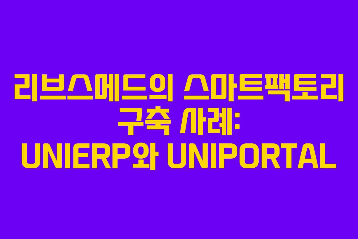 리브스메드의 스마트팩토리 구축 사례: UNIERP와 UNIPORTAL