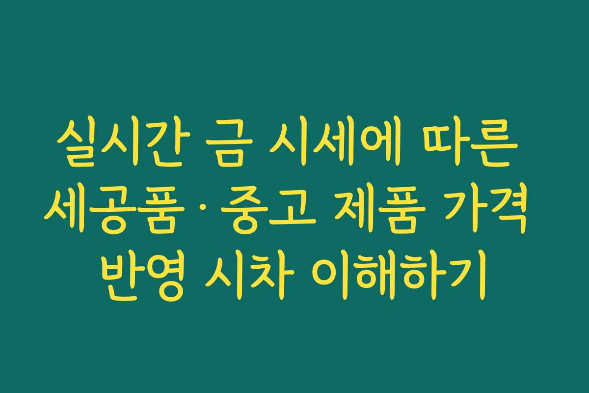 실시간 금 시세에 따른 세공품·중고 제품 가격 반영 시차 이해하기