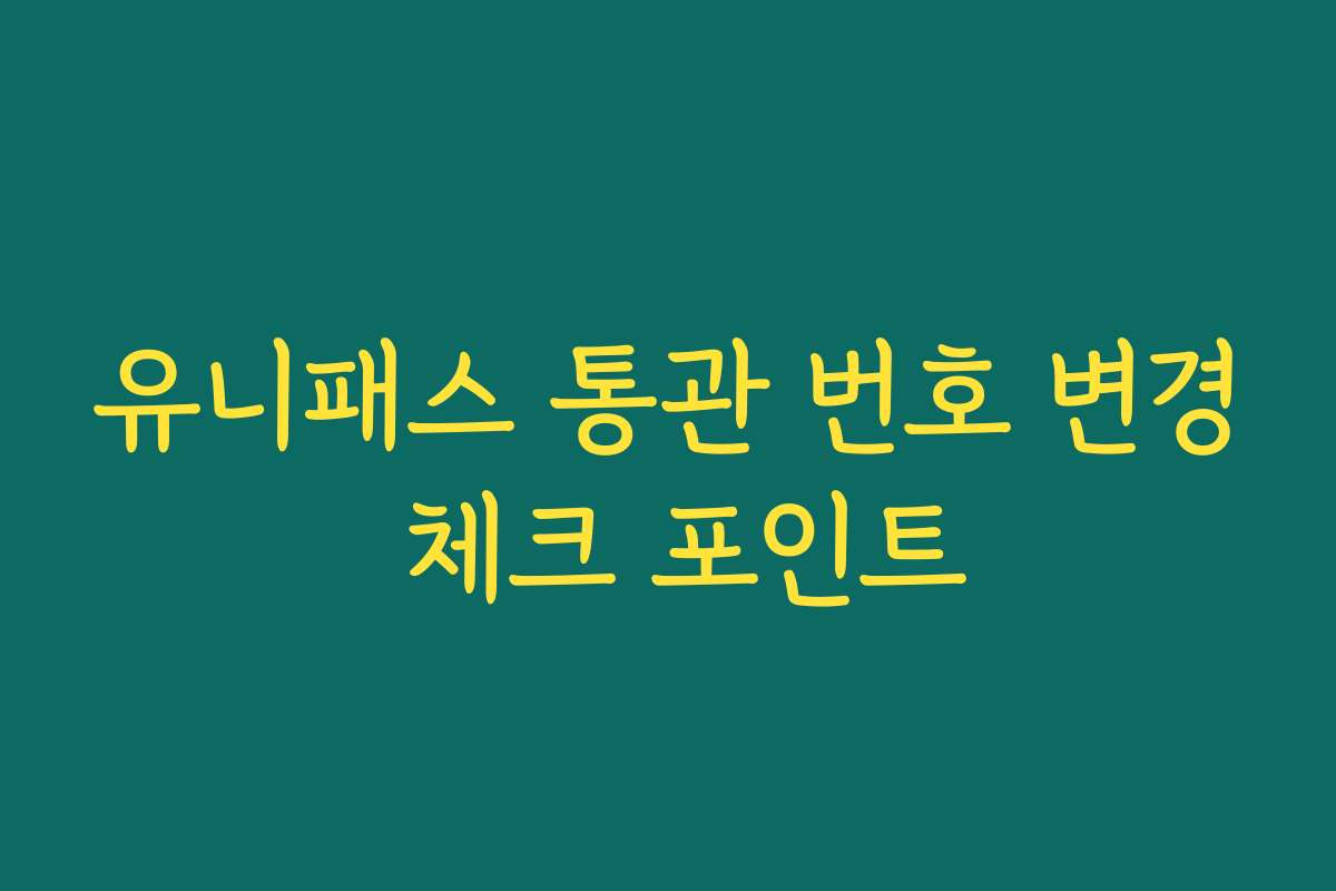 유니패스 통관 번호 변경 체크 포인트