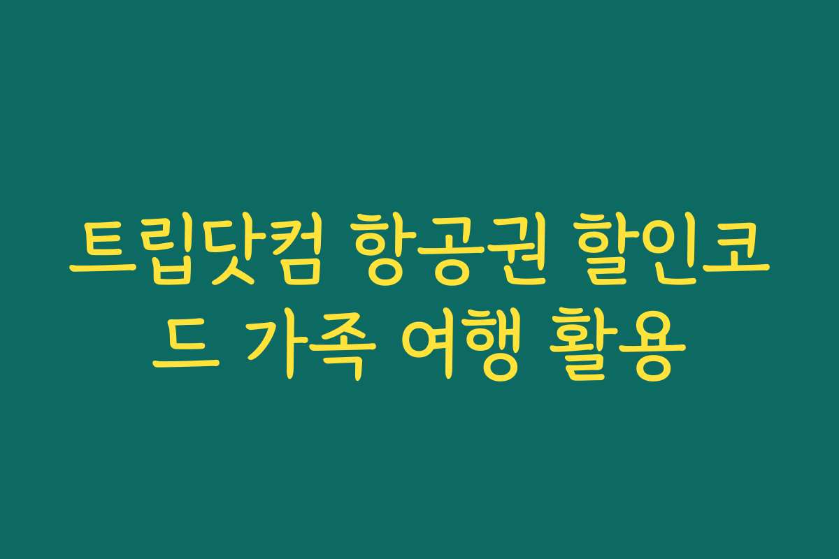 트립닷컴 항공권 할인코드 가족 여행 활용
