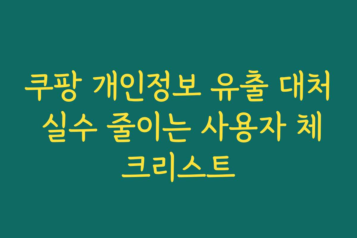 쿠팡 개인정보 유출 대처 실수 줄이는 사용자 체크리스트
