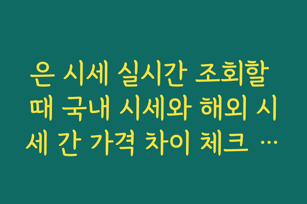 은 시세 실시간 조회할 때 국내 시세와 해외 시세 간 가격 차이 체크 포인트