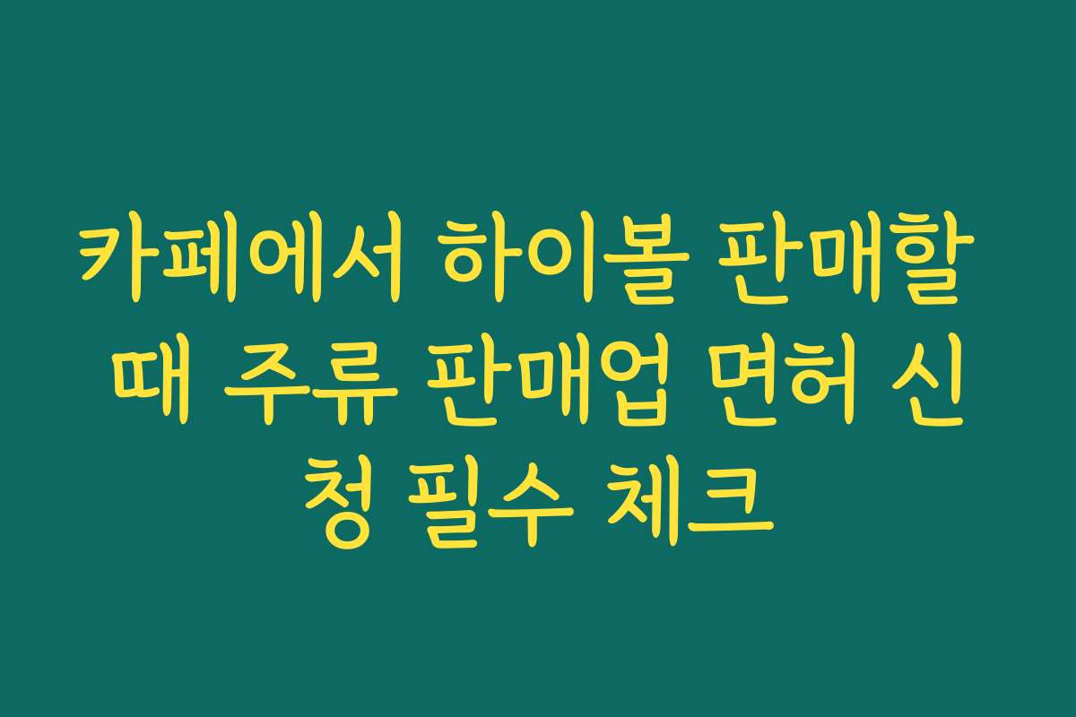 카페에서 하이볼 판매할 때 주류 판매업 면허 신청 필수 체크