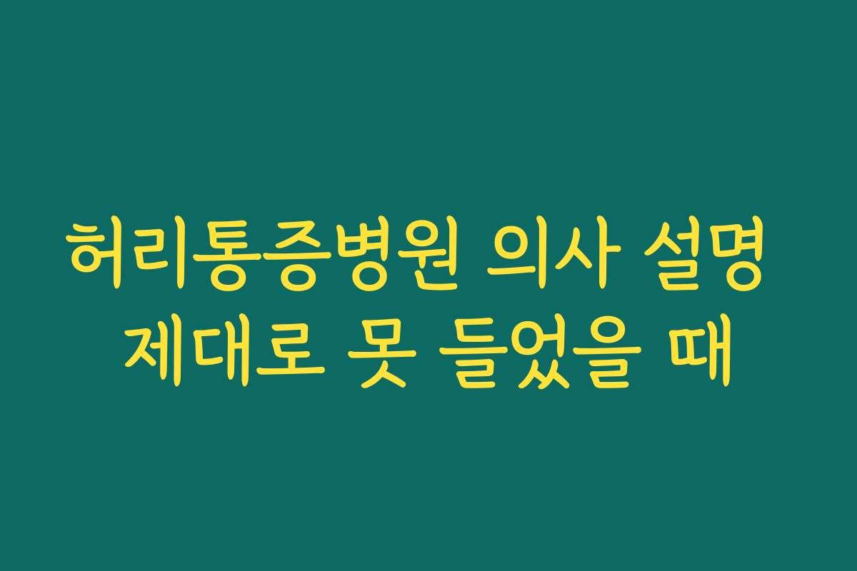 허리통증병원 의사 설명 제대로 못 들었을 때