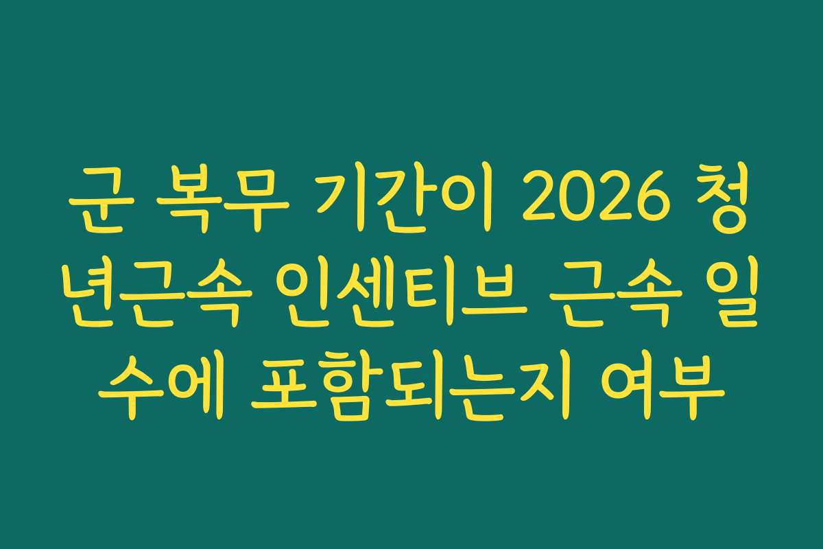 군 복무 기간이 2026 청년근속 인센티브 근속 일수에 포함되는지 여부