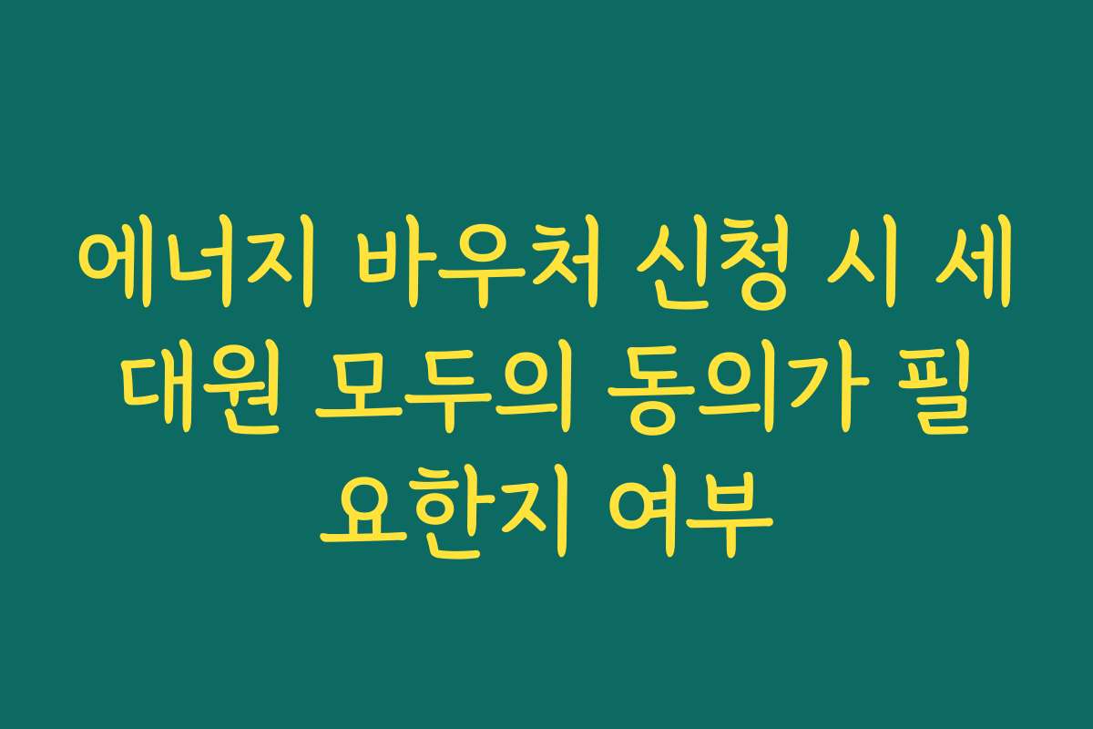 에너지 바우처 신청 시 세대원 모두의 동의가 필요한지 여부