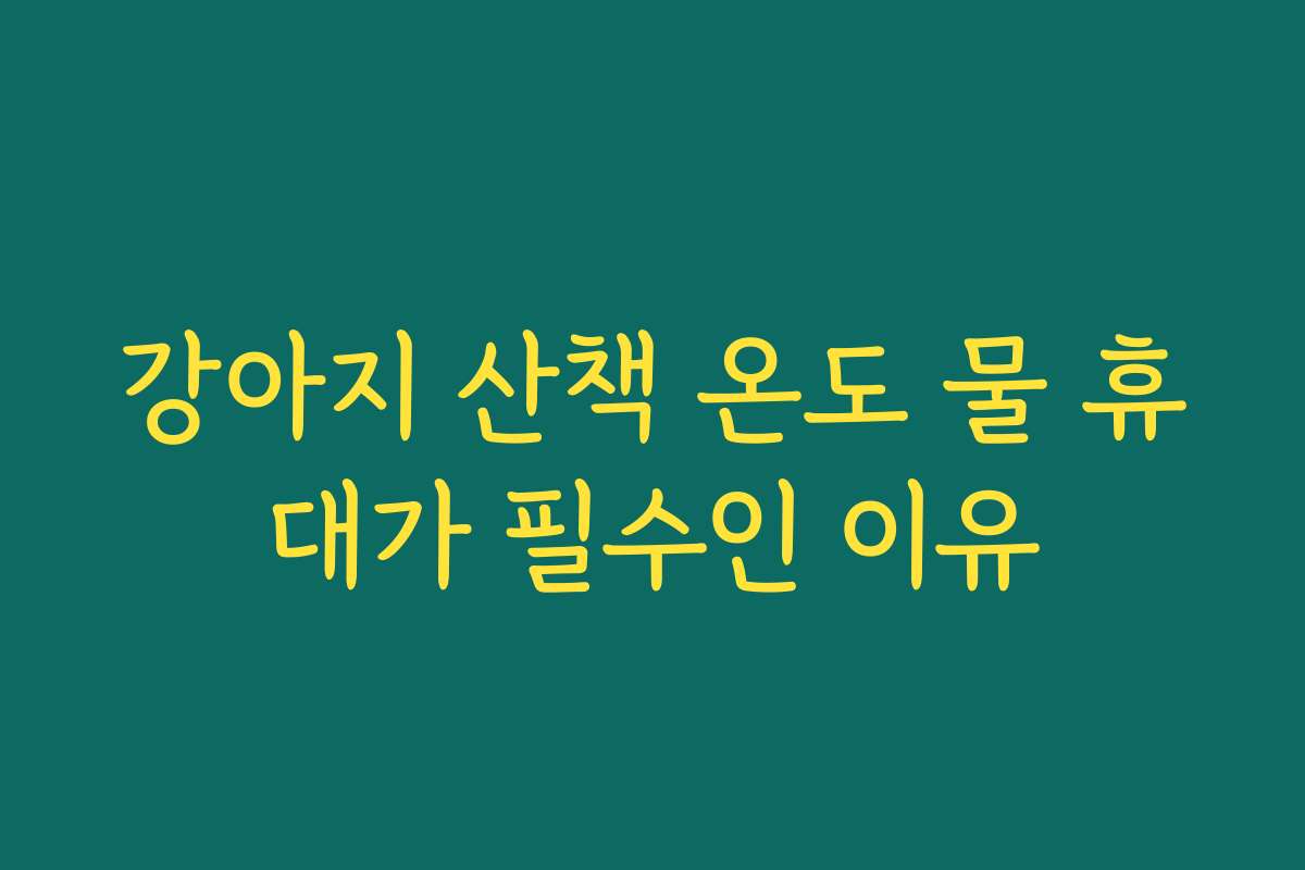 강아지 산책 온도 물 휴대가 필수인 이유