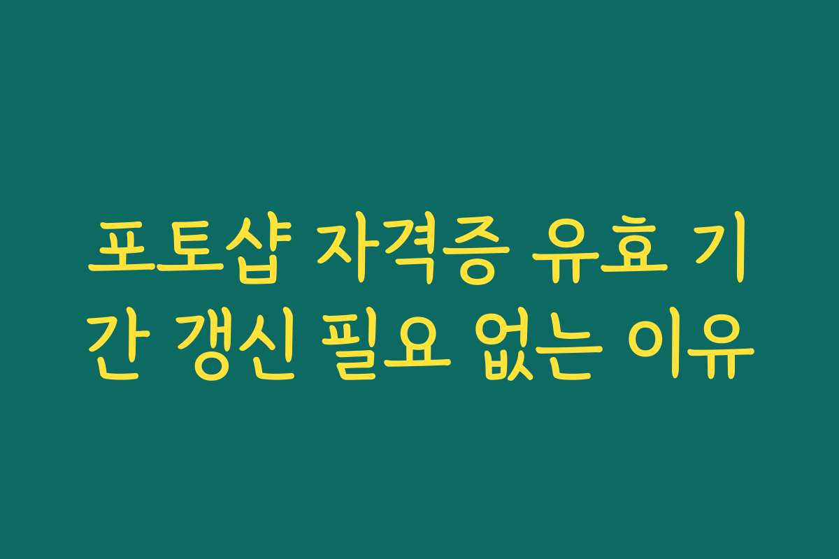 포토샵 자격증 유효 기간 갱신 필요 없는 이유