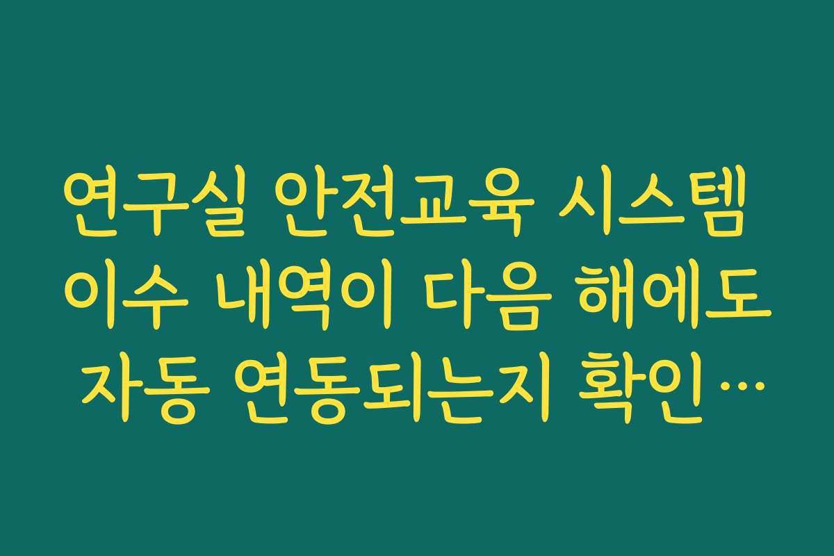 연구실 안전교육 시스템 이수 내역이 다음 해에도 자동 연동되는지 확인해야 하는 이유