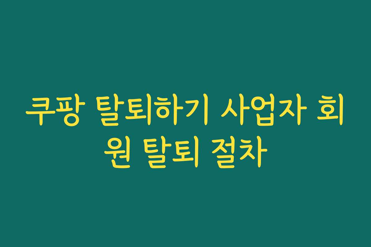 쿠팡 탈퇴하기 사업자 회원 탈퇴 절차