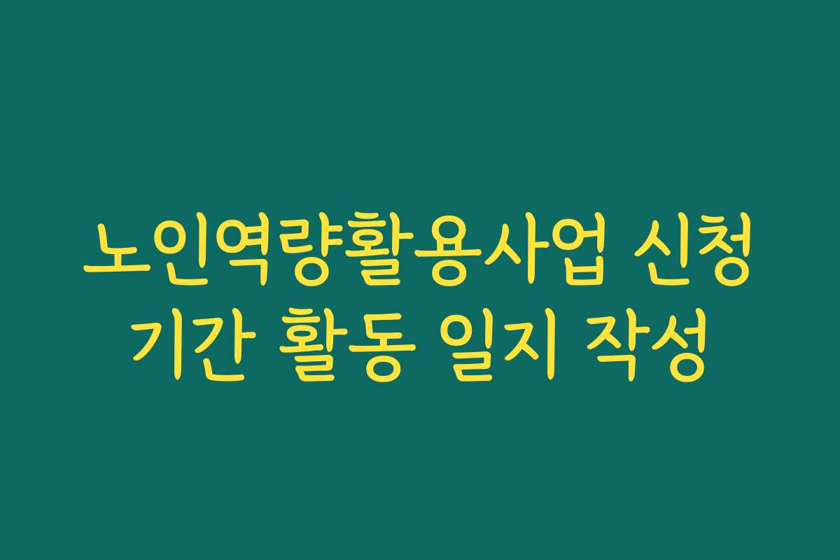 노인역량활용사업 신청기간 활동 일지 작성