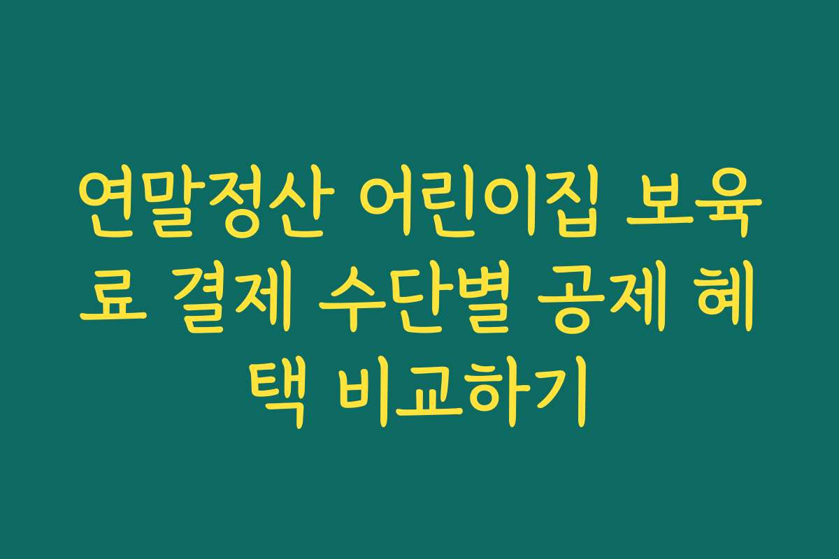 연말정산 어린이집 보육료 결제 수단별 공제 혜택 비교하기