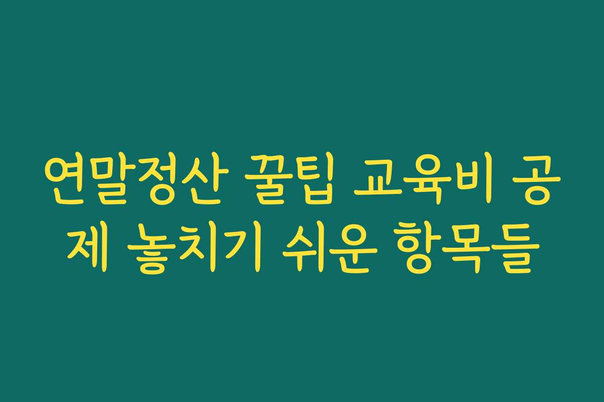 연말정산 꿀팁 교육비 공제 놓치기 쉬운 항목들