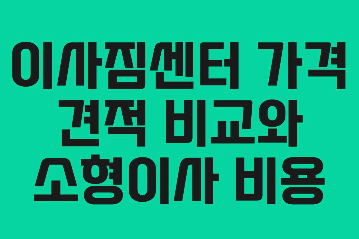 이사짐센터 가격 견적 비교와 소형이사 비용