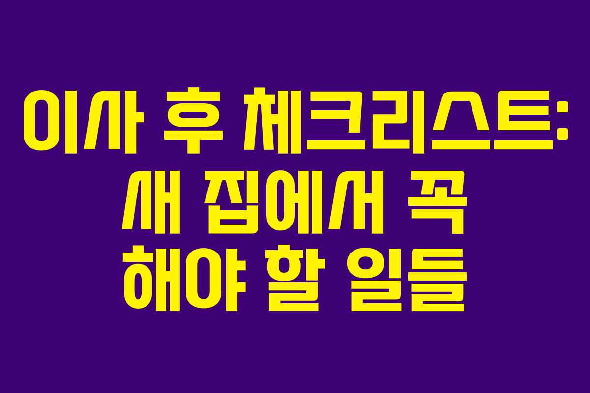 이사 후 체크리스트: 새 집에서 꼭 해야 할 일들