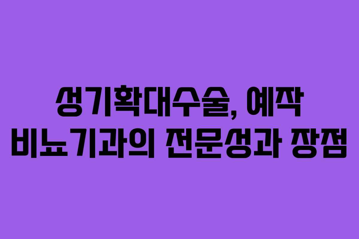 성기확대수술, 예작 비뇨기과의 전문성과 장점