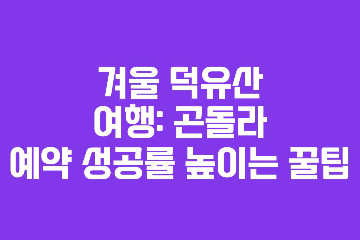 겨울 덕유산 여행: 곤돌라 예약 성공률 높이는 꿀팁