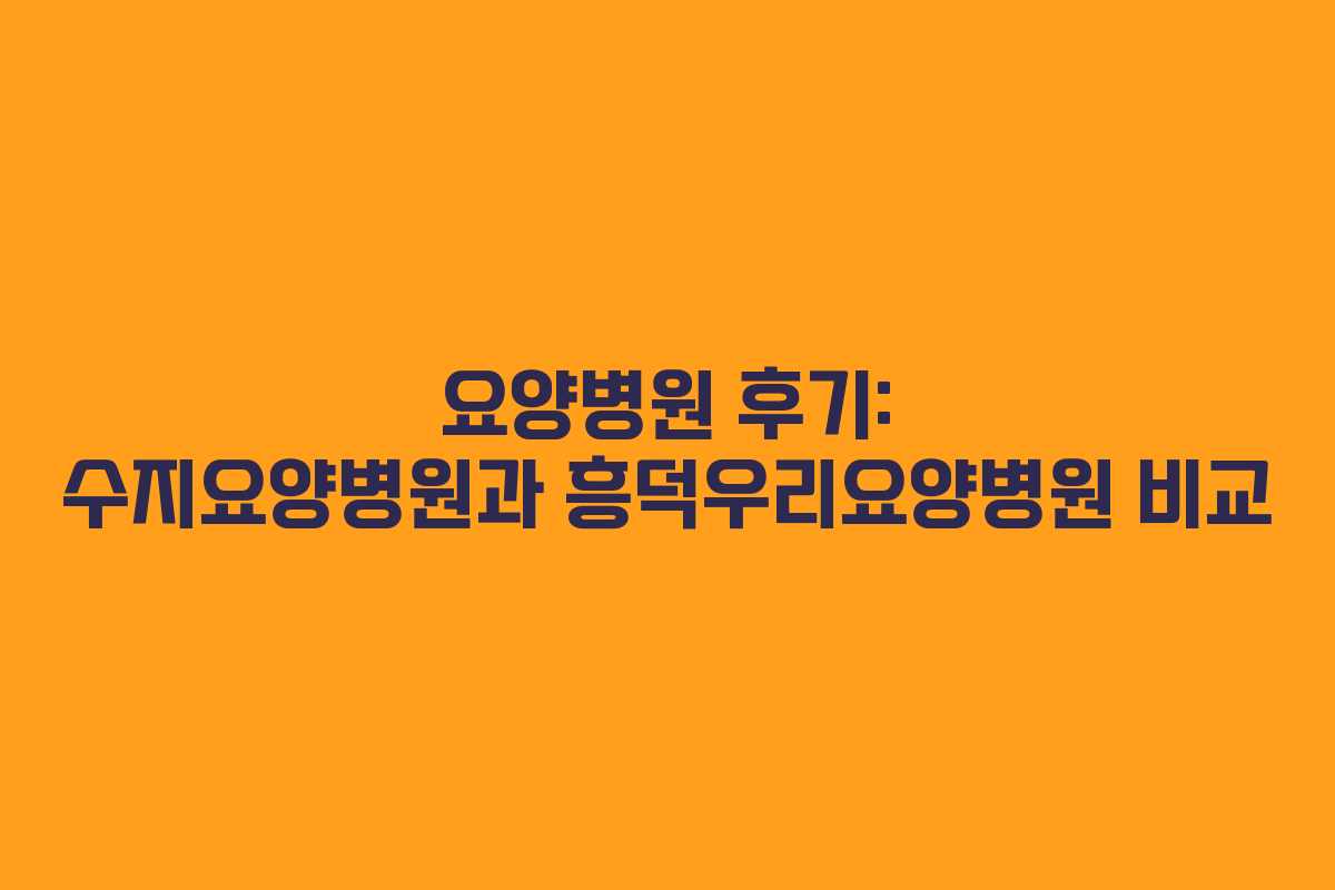 요양병원 후기: 수지요양병원과 흥덕우리요양병원 비교