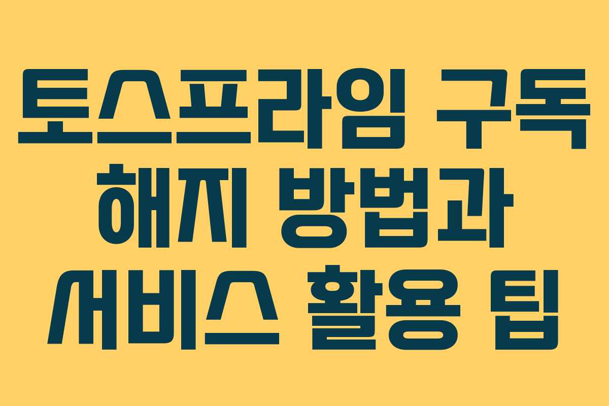 토스프라임 구독 해지 방법과 서비스 활용 팁