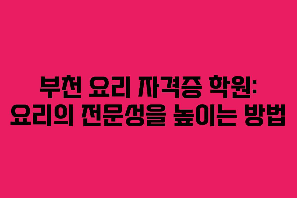 부천 요리 자격증 학원: 요리의 전문성을 높이는 방법