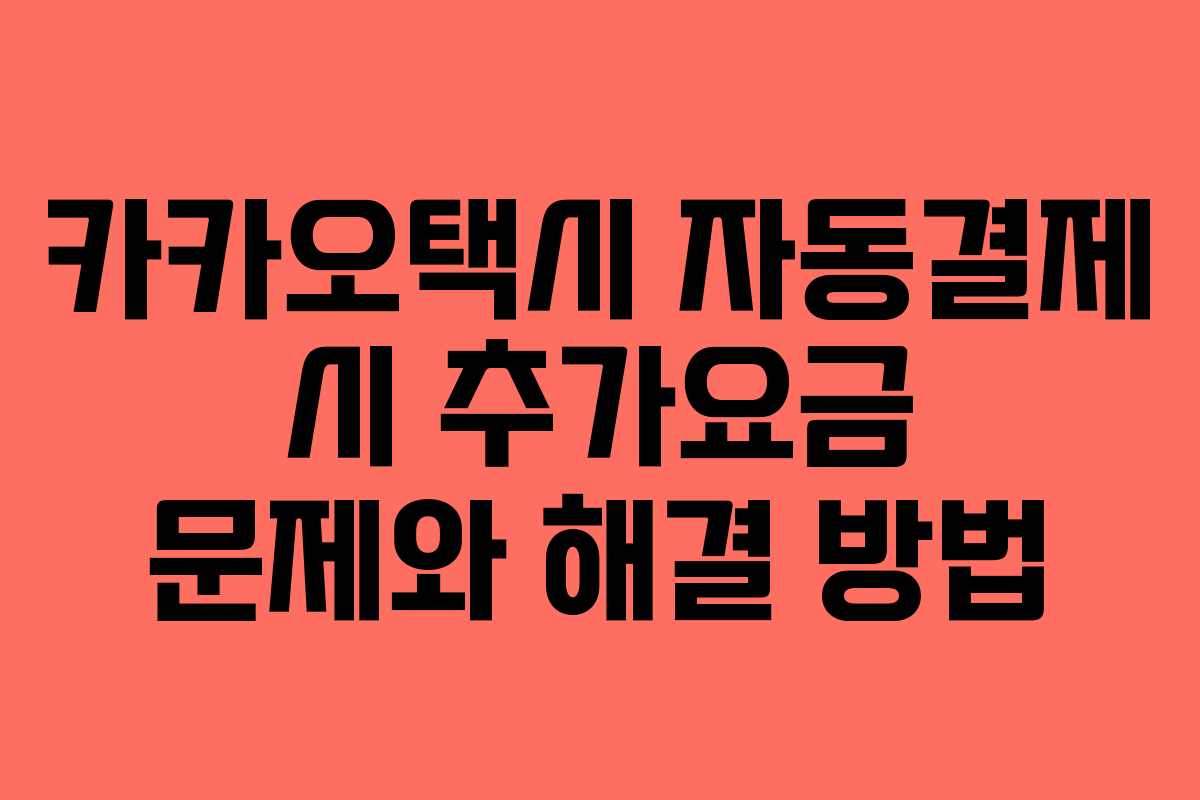 카카오택시 자동결제 시 추가요금 문제와 해결 방법