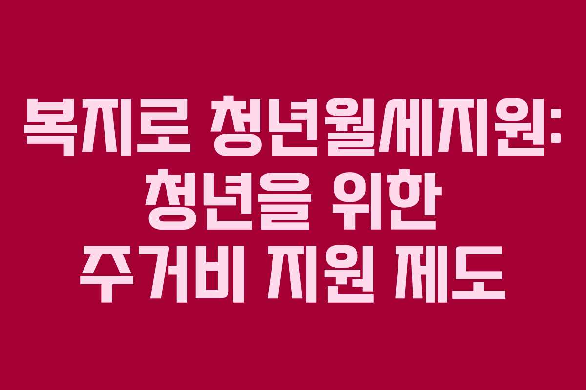 복지로 청년월세지원: 청년을 위한 주거비 지원 제도