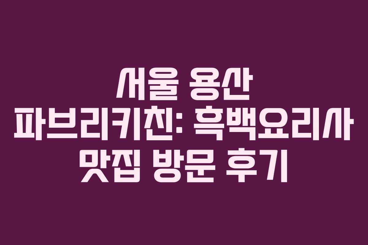 서울 용산 파브리키친: 흑백요리사 맛집 방문 후기