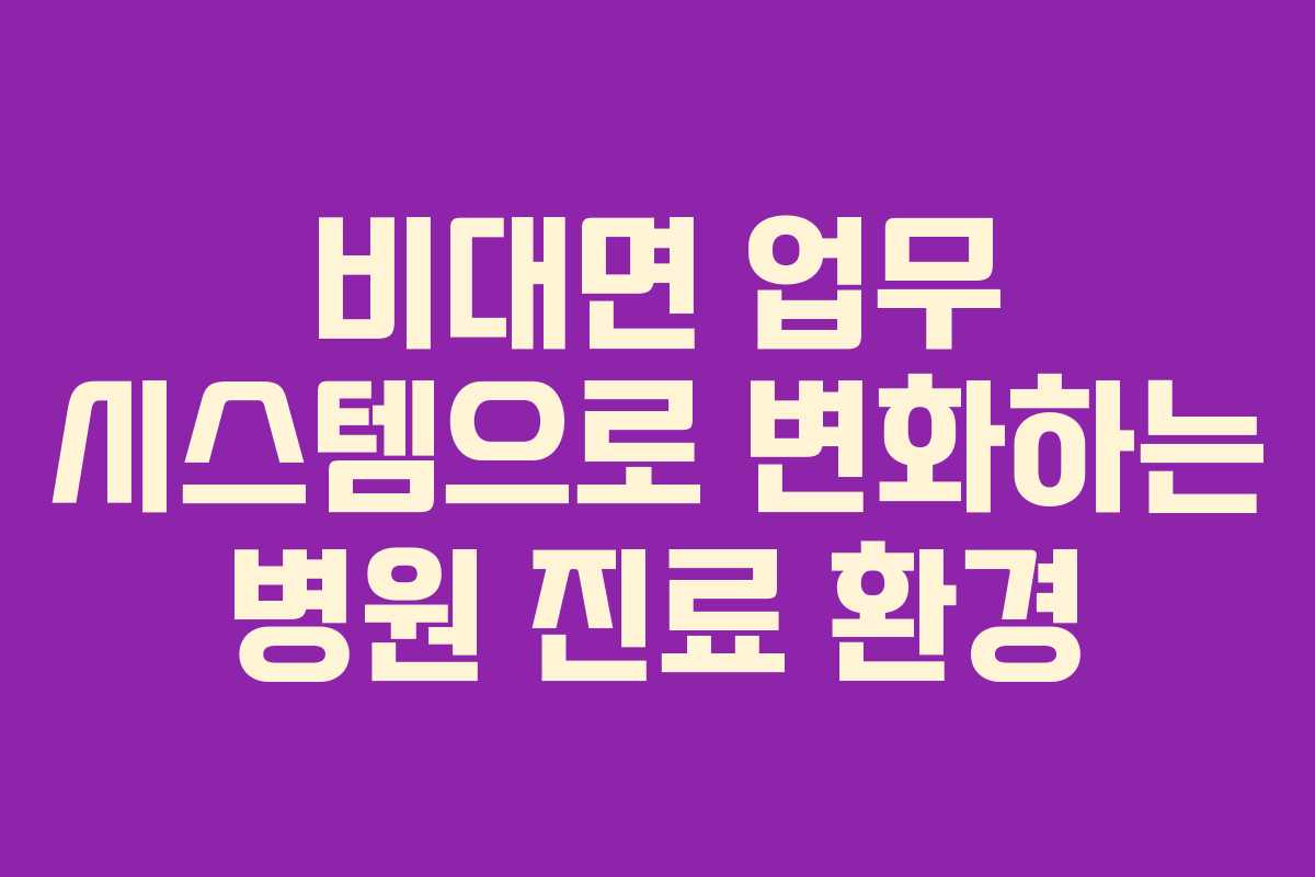 비대면 업무 시스템으로 변화하는 병원 진료 환경