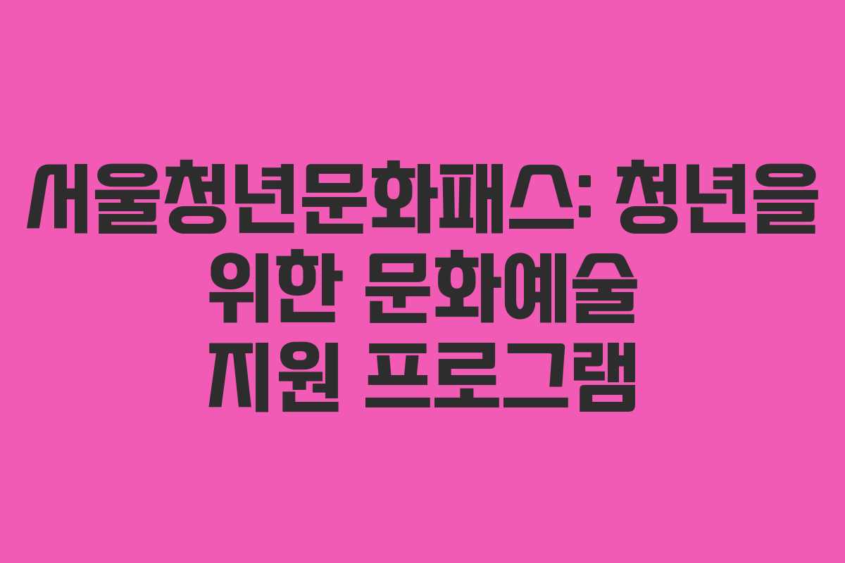 서울청년문화패스: 청년을 위한 문화예술 지원 프로그램