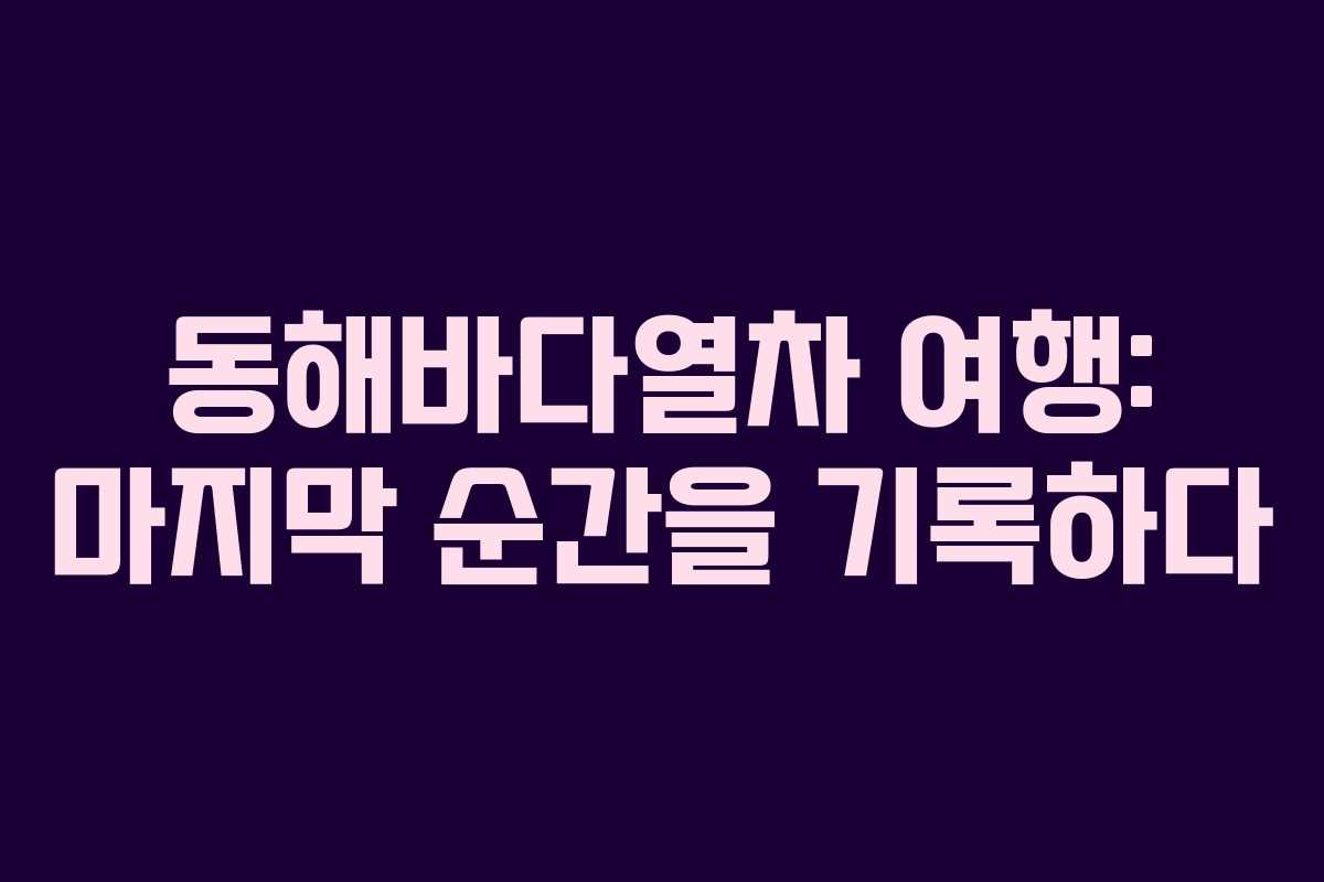 동해바다열차 여행: 마지막 순간을 기록하다