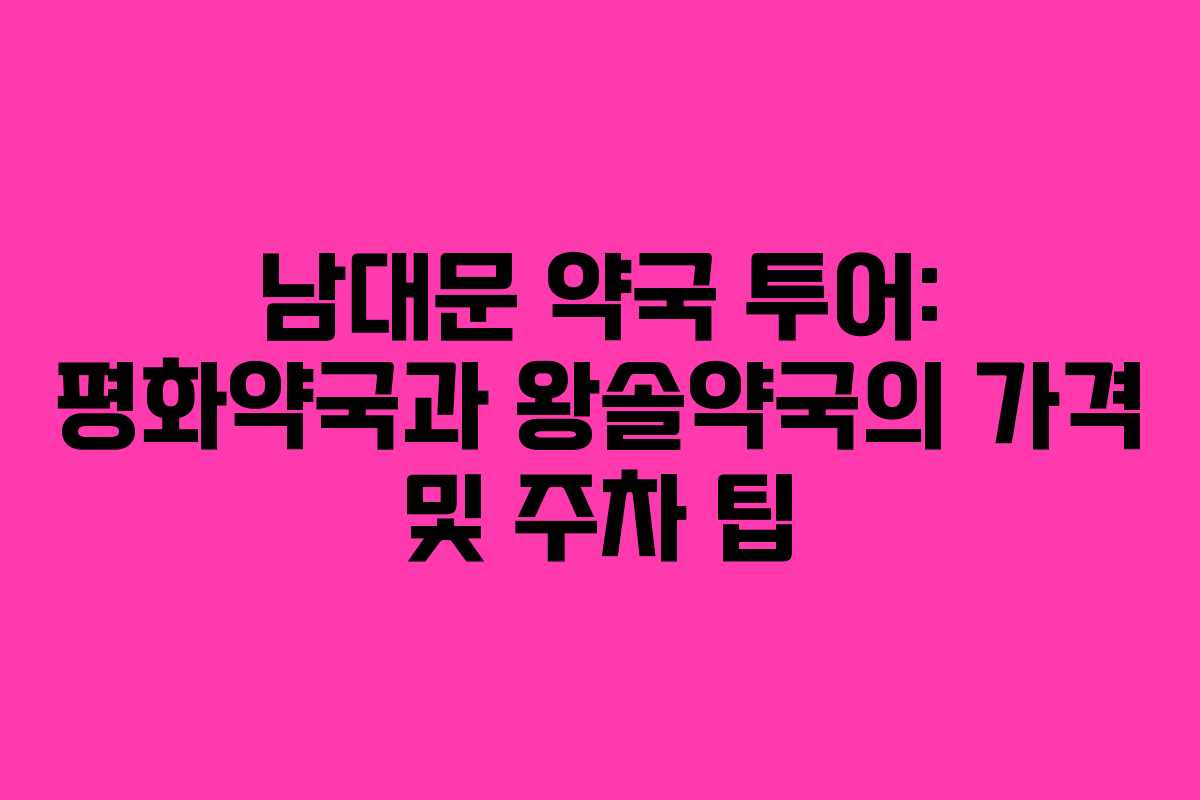 남대문 약국 투어: 평화약국과 왕솔약국의 가격 및 주차 팁