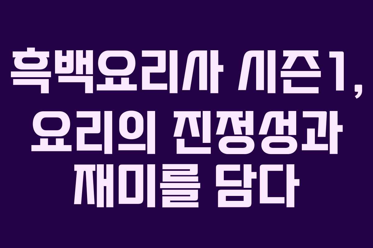 흑백요리사 시즌1, 요리의 진정성과 재미를 담다