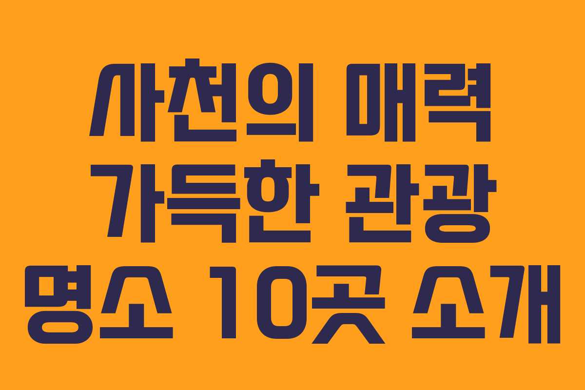 사천의 매력 가득한 관광 명소 10곳 소개