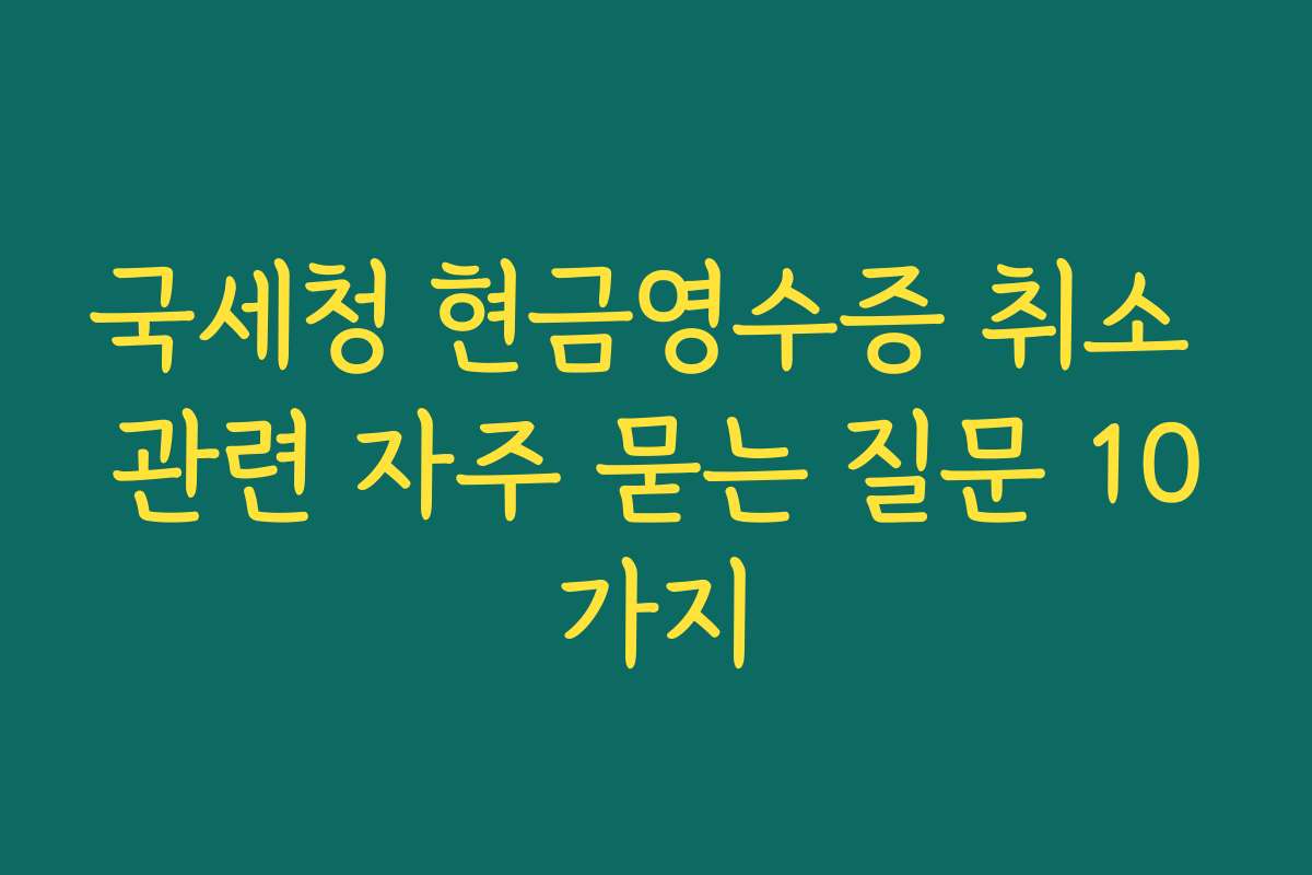 국세청 현금영수증 취소 관련 자주 묻는 질문 10가지