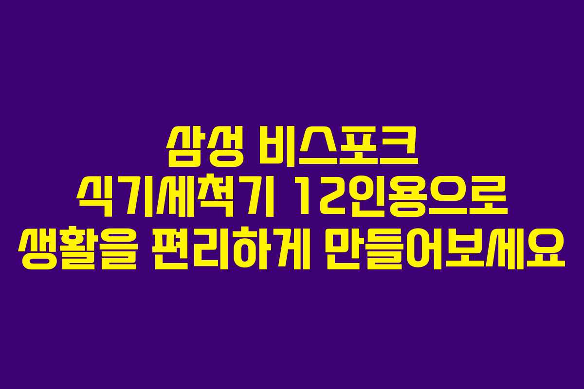 삼성 비스포크 식기세척기 12인용으로 생활을 편리하게 만들어보세요