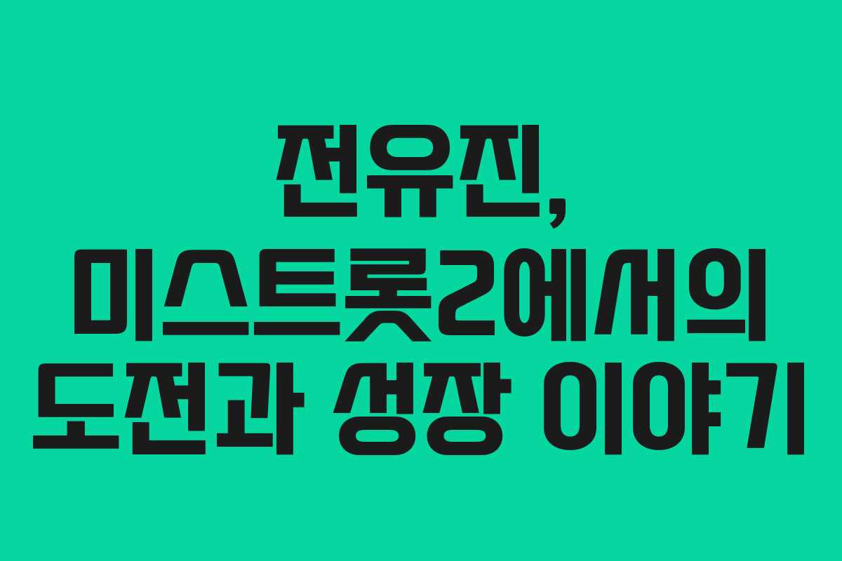 전유진, 미스트롯2에서의 도전과 성장 이야기