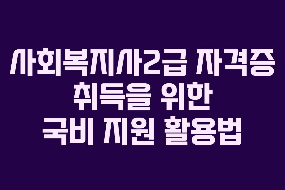 사회복지사2급 자격증 취득을 위한 국비 지원 활용법