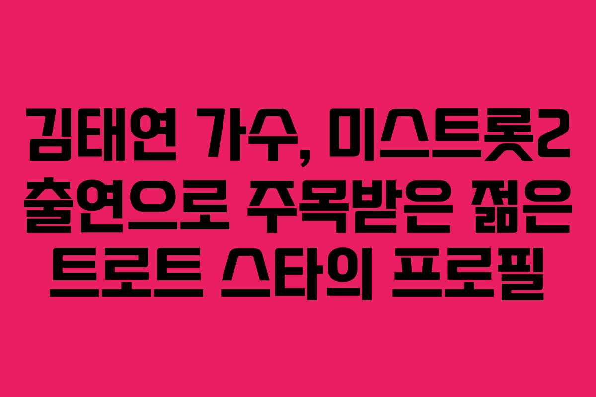 김태연 가수, 미스트롯2 출연으로 주목받은 젊은 트로트 스타의 프로필