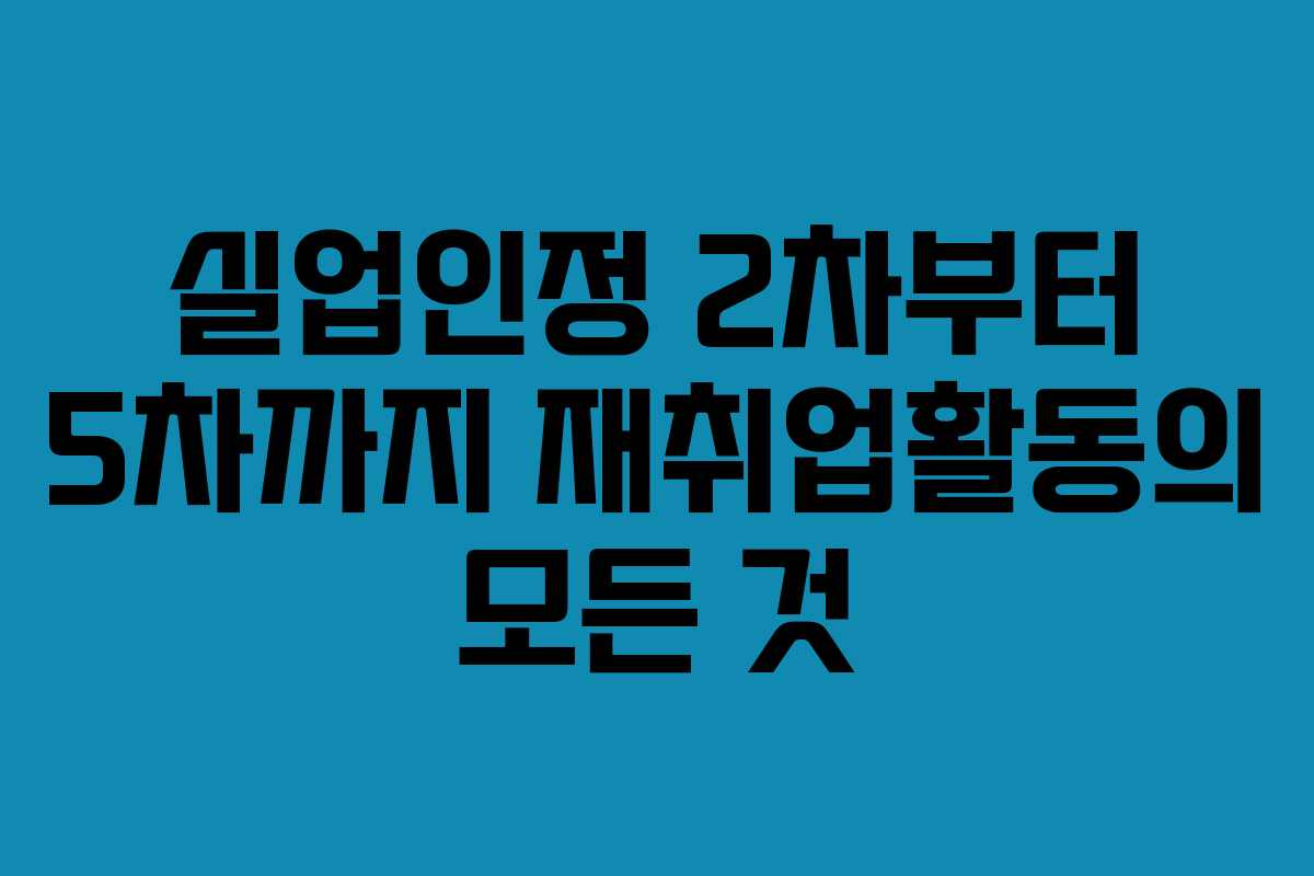 실업인정 2차부터 5차까지 재취업활동의 모든 것