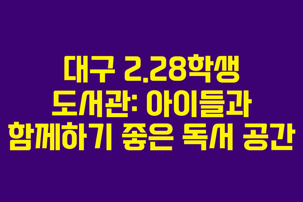 대구 2.28학생 도서관: 아이들과 함께하기 좋은 독서 공간