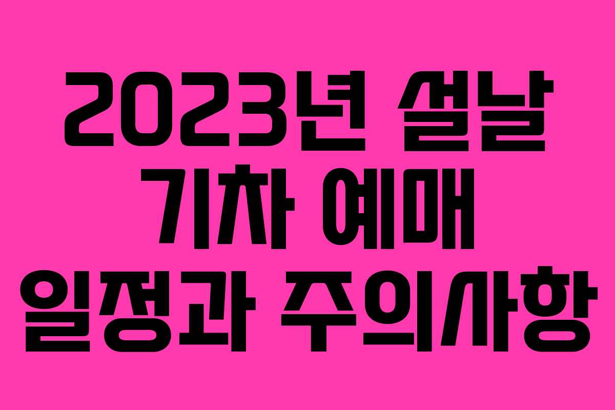 2023년 설날 기차 예매 일정과 주의사항