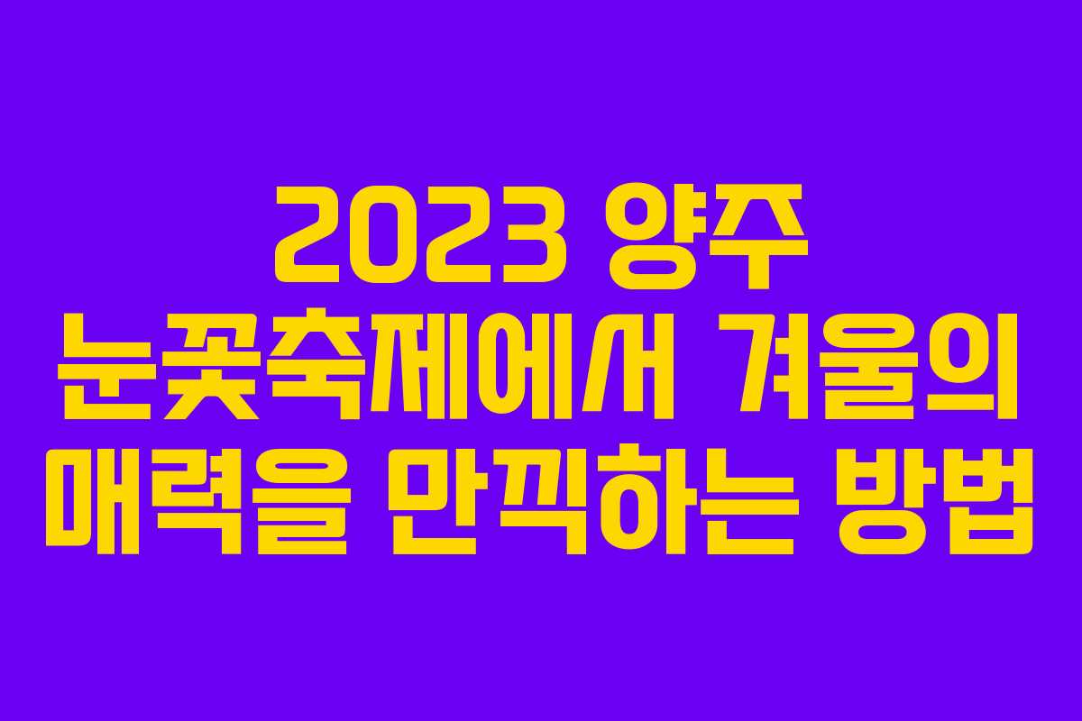 2023 양주 눈꽃축제에서 겨울의 매력을 만끽하는 방법