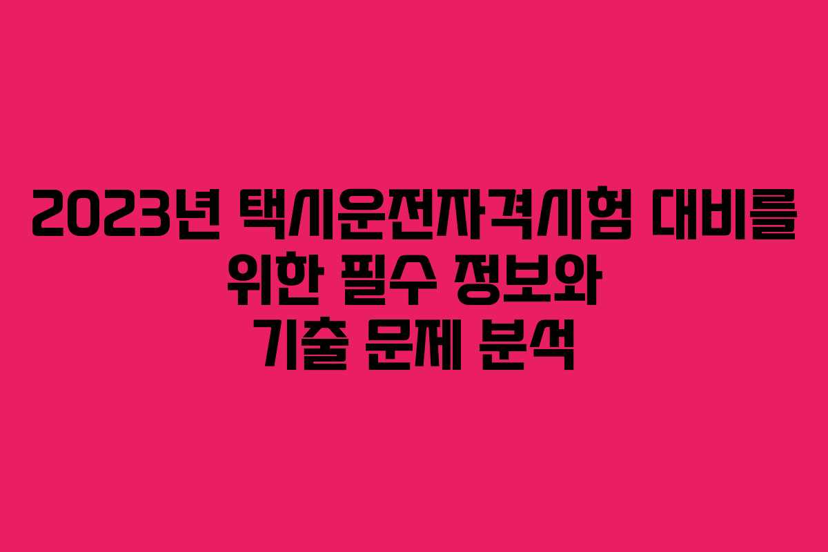 2023년 택시운전자격시험 대비를 위한 필수 정보와 기출 문제 분석