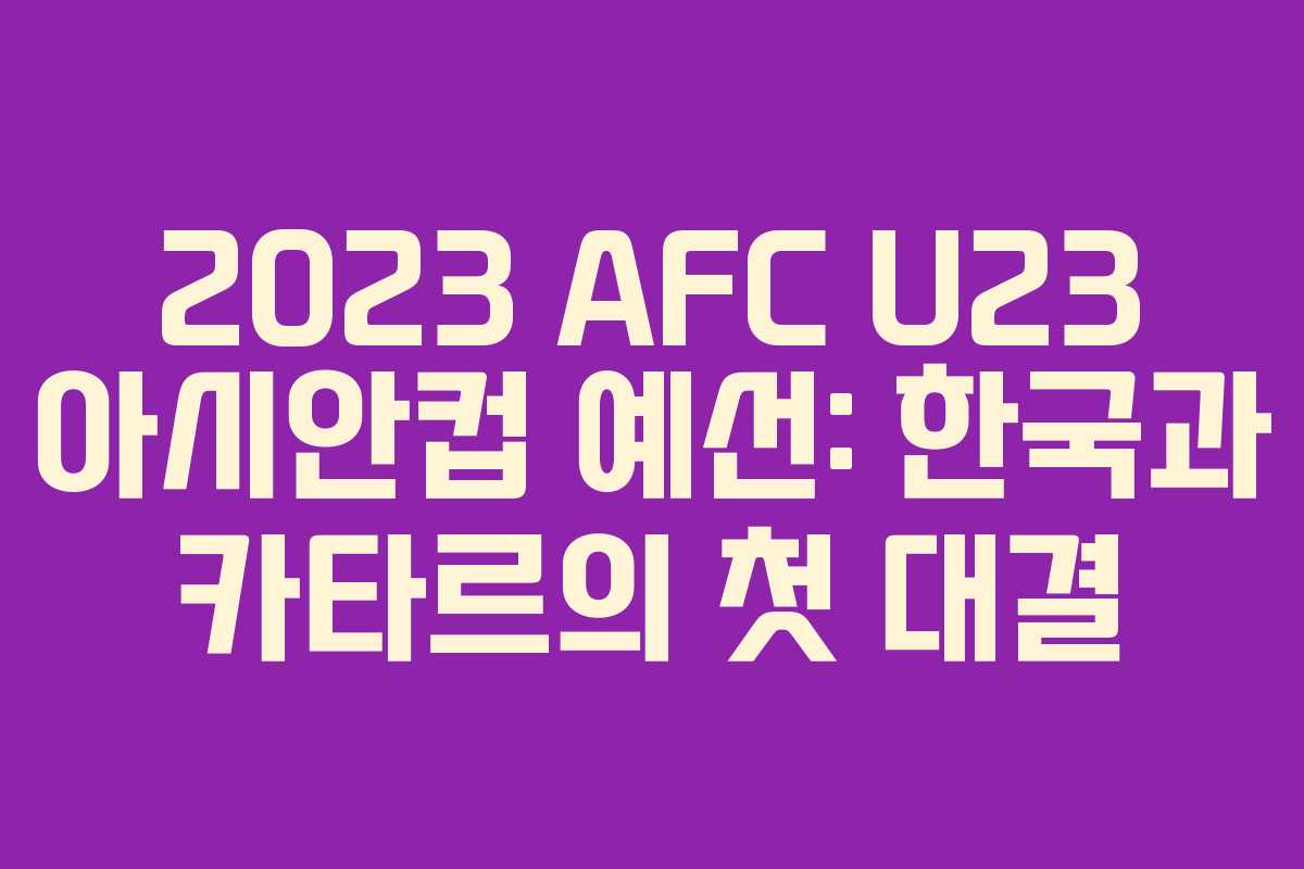 2023 AFC U23 아시안컵 예선: 한국과 카타르의 첫 대결