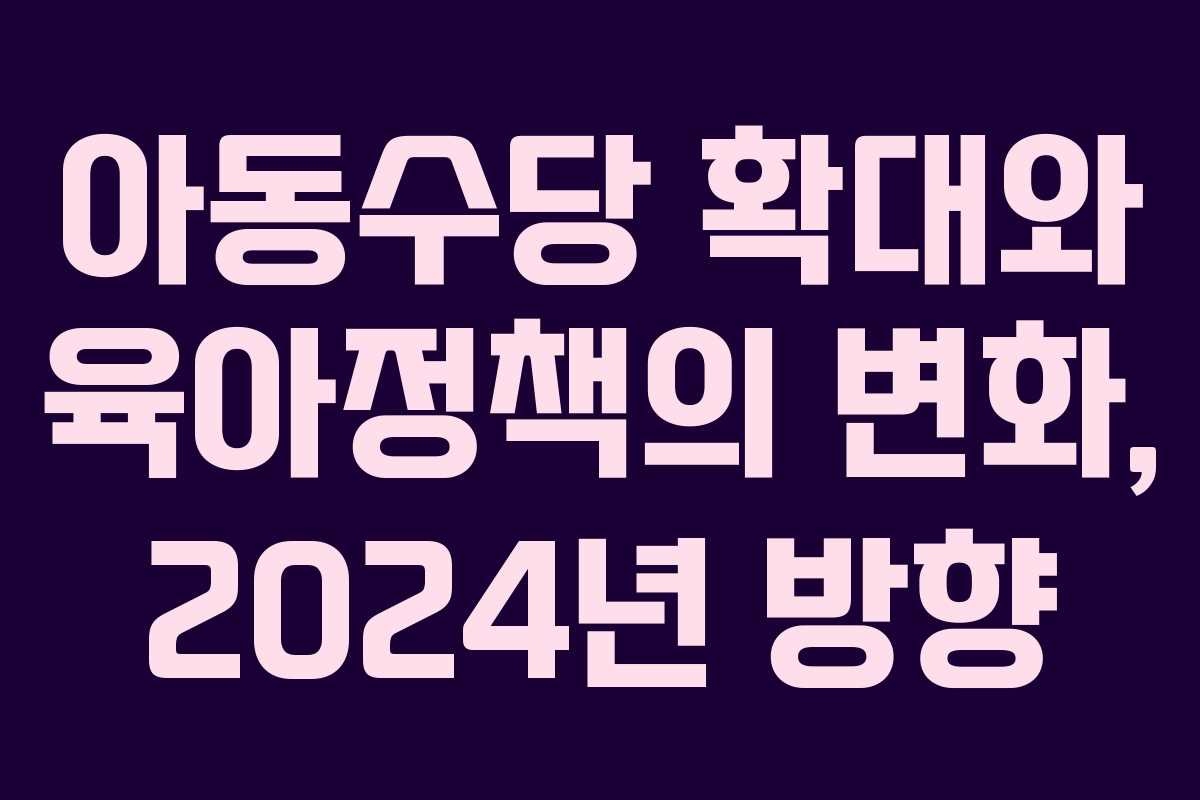 아동수당 확대와 육아정책의 변화, 2024년 방향