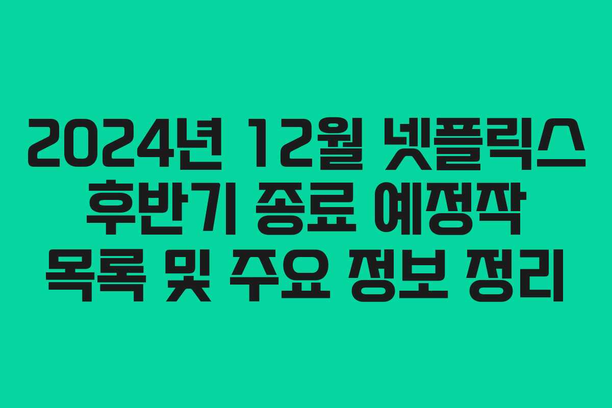 2024년 12월 넷플릭스 후반기 종료 예정작 목록 및 주요 정보 정리