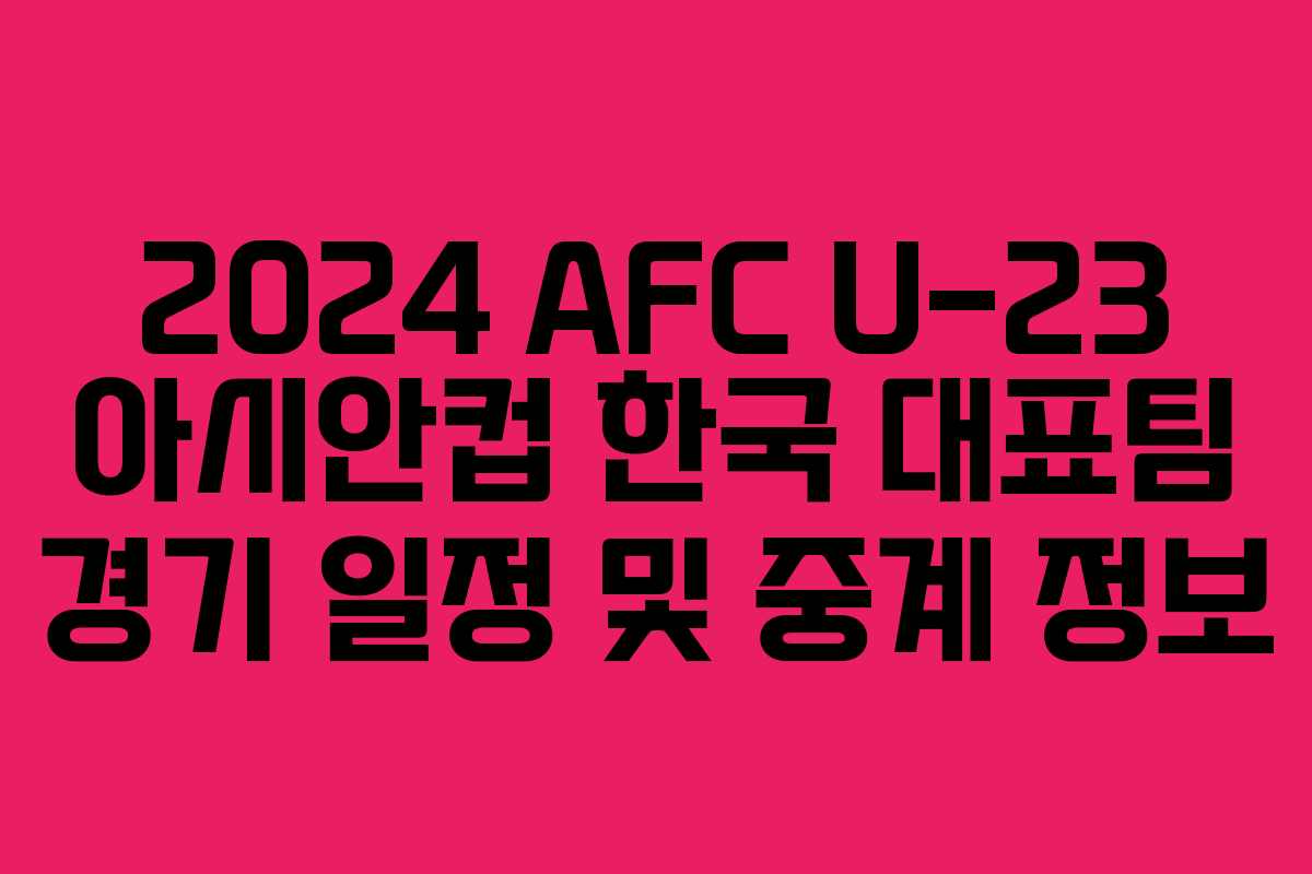 2024 AFC U-23 아시안컵 한국 대표팀 경기 일정 및 중계 정보