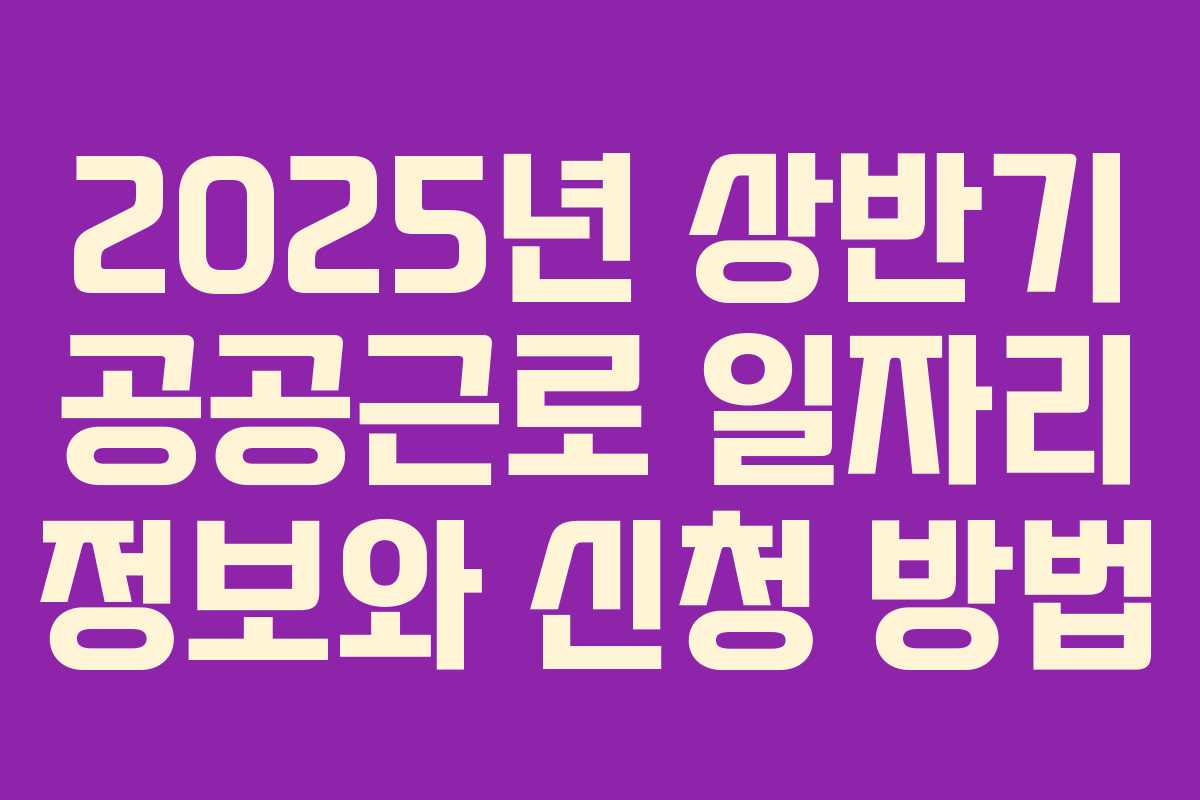 2025년 상반기 공공근로 일자리 정보와 신청 방법
